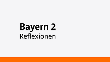 Reflexionen - Eine Sendung auf Bayern 2 | Bild: Bayern 2